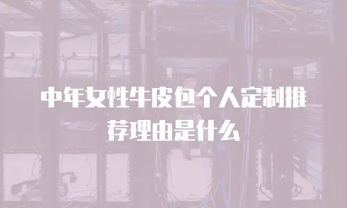 中年女性牛皮包个人定制推荐理由是什么