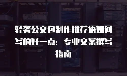 轻奢公文包制作推荐语如何写的好一点：专业文案撰写指南