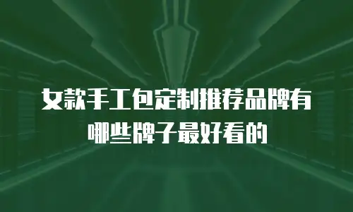 女款手工包定制推荐品牌有哪些牌子最好看的