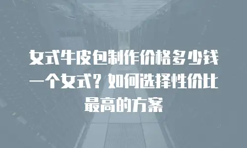 女式牛皮包制作价格多少钱一个女式？如何选择性价比最高的方案