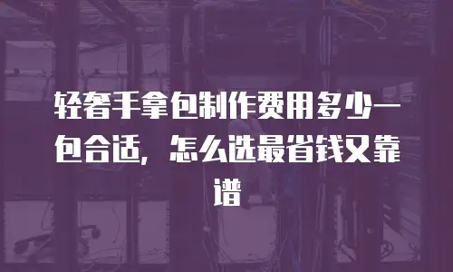 轻奢手拿包制作费用多少一包合适，怎么选最省钱又靠谱