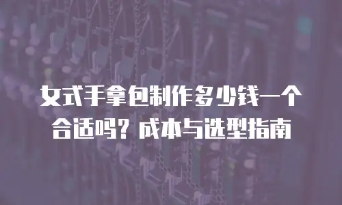 女式手拿包制作多少钱一个合适吗？成本与选型指南