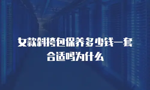 女款斜挎包保养多少钱一套合适吗为什么