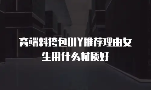 高端斜挎包DIY推荐理由女生用什么材质好