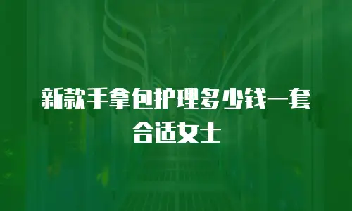 新款手拿包护理多少钱一套合适女士