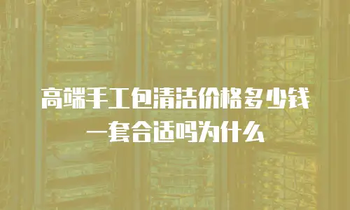 高端手工包清洁价格多少钱一套合适吗为什么