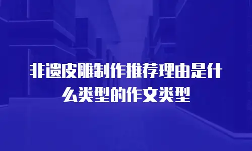 非遗皮雕制作推荐理由是什么类型的作文类型