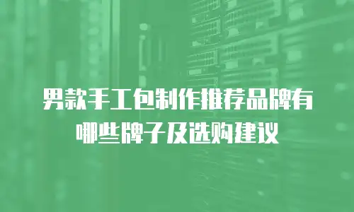 男款手工包制作推荐品牌有哪些牌子及选购建议