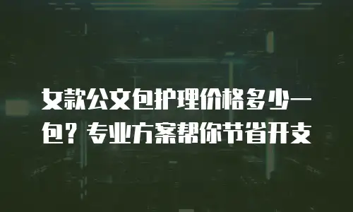 女款公文包护理价格多少一包？专业方案帮你节省开支