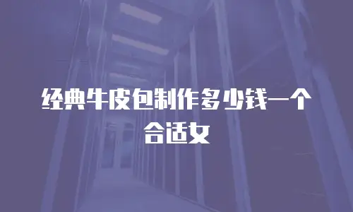 经典牛皮包制作多少钱一个合适女