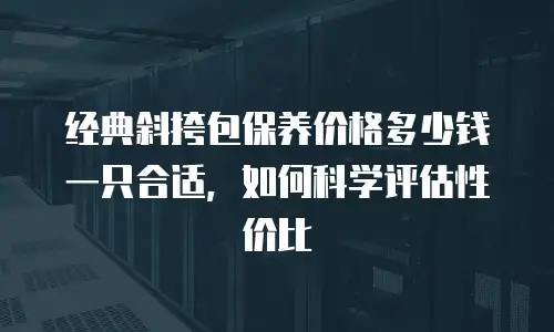经典斜挎包保养价格多少钱一只合适，如何科学评估性价比