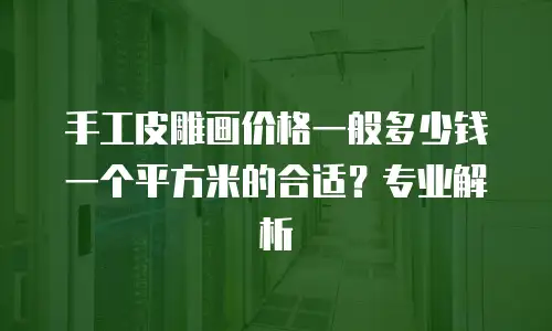 手工皮雕画价格一般多少钱一个平方米的合适？专业解析