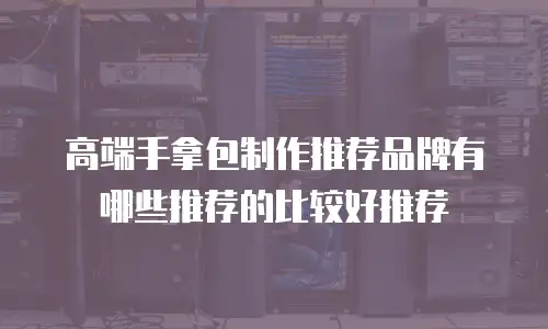 高端手拿包制作推荐品牌有哪些推荐的比较好推荐