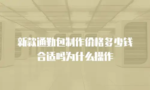 新款通勤包制作价格多少钱合适吗为什么操作