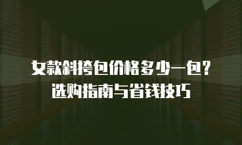 女款斜挎包价格多少一包？选购指南与省钱技巧