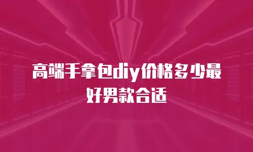 高端手拿包diy价格多少最好男款合适