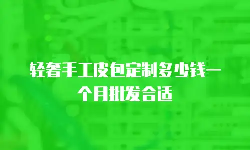轻奢手工皮包定制多少钱一个月批发合适