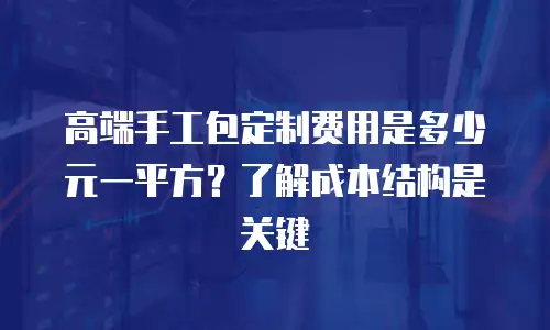 高端手工包定制费用是多少元一平方？了解成本结构是关键