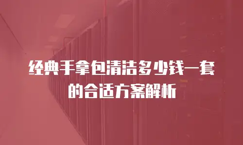 经典手拿包清洁多少钱一套的合适方案解析