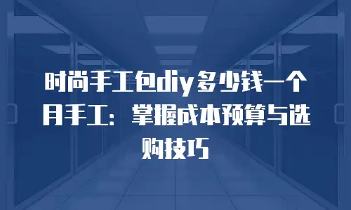 时尚手工包diy多少钱一个月手工：掌握成本预算与选购技巧