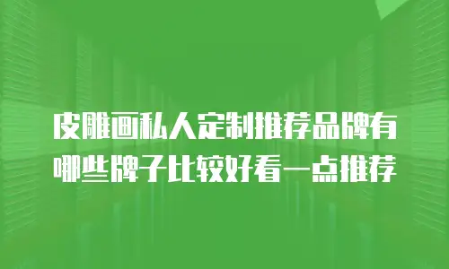 皮雕画私人定制推荐品牌有哪些牌子比较好看一点推荐