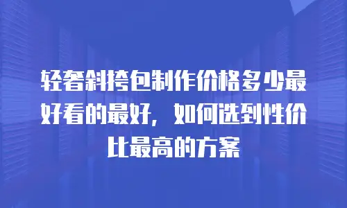 轻奢斜挎包制作价格多少最好看的最好，如何选到性价比最高的方案