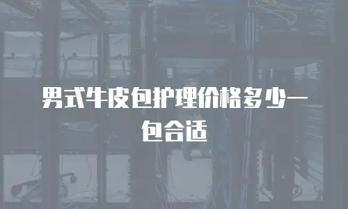 男式牛皮包护理价格多少一包合适