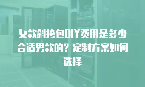 女款斜挎包DIY费用是多少合适男款的？定制方案如何选择