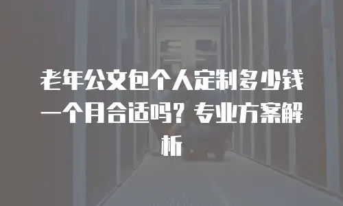 老年公文包个人定制多少钱一个月合适吗？专业方案解析