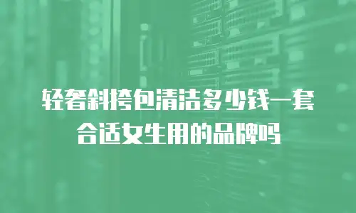 轻奢斜挎包清洁多少钱一套合适女生用的品牌吗
