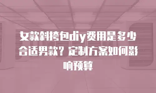 女款斜挎包diy费用是多少合适男款？定制方案如何影响预算