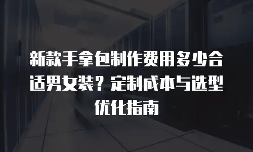 新款手拿包制作费用多少合适男女装？定制成本与选型优化指南