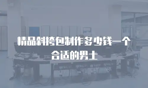 精品斜挎包制作多少钱一个合适的男士