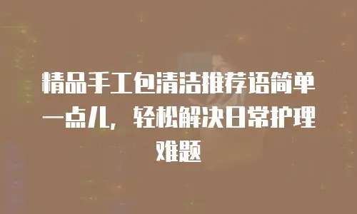 精品手工包清洁推荐语简单一点儿，轻松解决日常护理难题