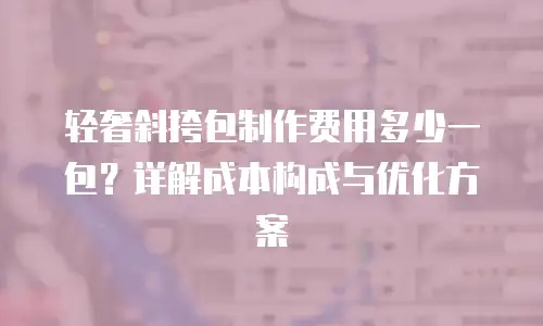 轻奢斜挎包制作费用多少一包？详解成本构成与优化方案