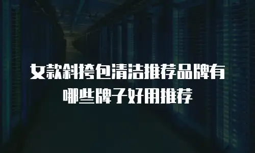 女款斜挎包清洁推荐品牌有哪些牌子好用推荐