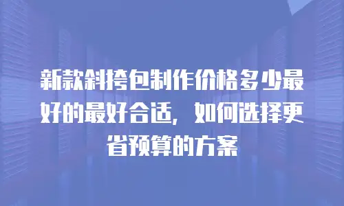 新款斜挎包制作价格多少最好的最好合适，如何选择更省预算的方案