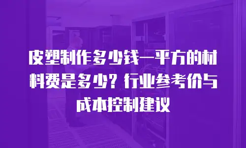 皮塑制作多少钱一平方的材料费是多少？行业参考价与成本控制建议