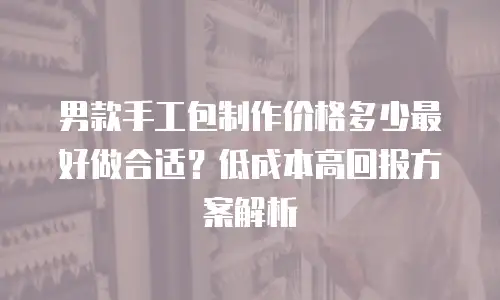 男款手工包制作价格多少最好做合适？低成本高回报方案解析