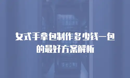 女式手拿包制作多少钱一包的最好方案解析