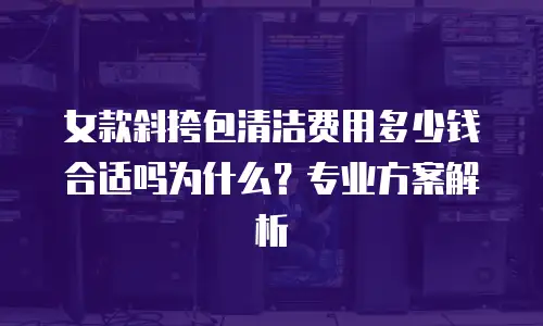 女款斜挎包清洁费用多少钱合适吗为什么？专业方案解析