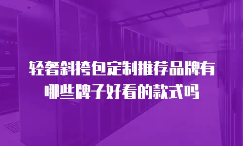 轻奢斜挎包定制推荐品牌有哪些牌子好看的款式吗