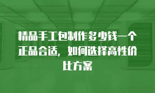精品手工包制作多少钱一个正品合适，如何选择高性价比方案