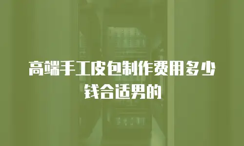 高端手工皮包制作费用多少钱合适男的