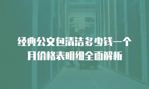 经典公文包清洁多少钱一个月价格表明细全面解析