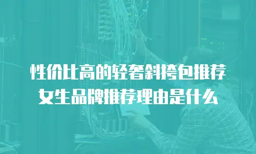 性价比高的轻奢斜挎包推荐女生品牌推荐理由是什么