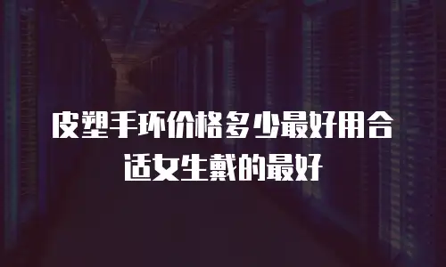 皮塑手环价格多少最好用合适女生戴的最好