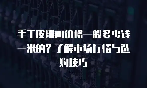 手工皮雕画价格一般多少钱一米的？了解市场行情与选购技巧