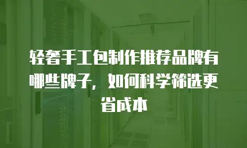轻奢手工包制作推荐品牌有哪些牌子，如何科学筛选更省成本