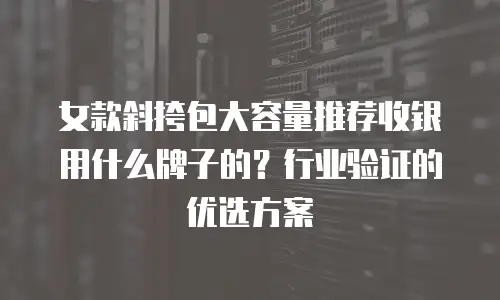 女款斜挎包大容量推荐收银用什么牌子的？行业验证的优选方案